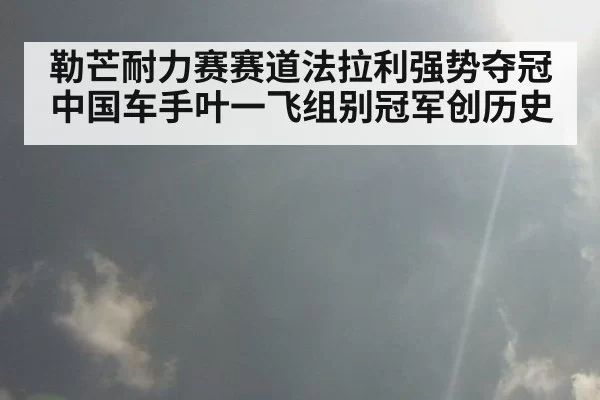 勒芒耐力赛赛道法拉利强势夺冠中国车手叶一飞组别冠军创历史