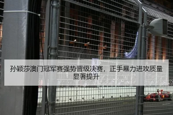 孙颖莎澳门冠军赛强势晋级决赛，正手暴力进攻质量显著提升