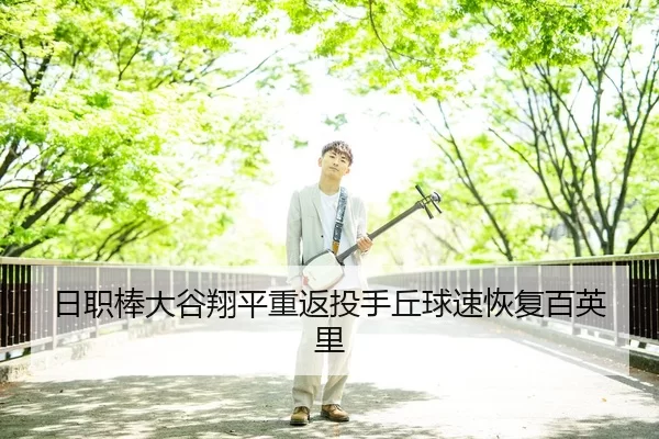 日职棒大谷翔平重返投手丘球速恢复百英里