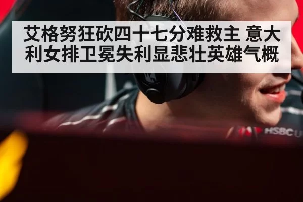艾格努狂砍四十七分难救主 意大利女排卫冕失利显悲壮英雄气概
