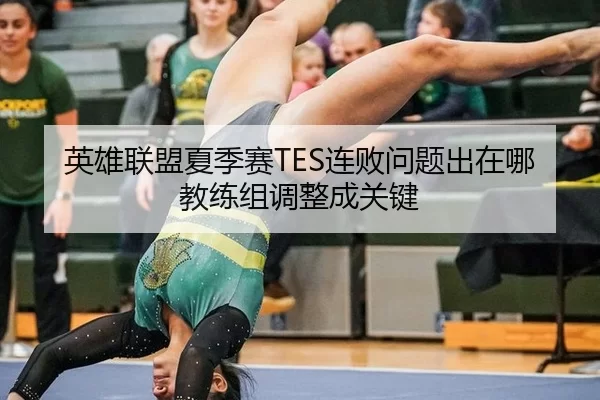 英雄联盟夏季赛TES连败问题出在哪教练组调整成关键