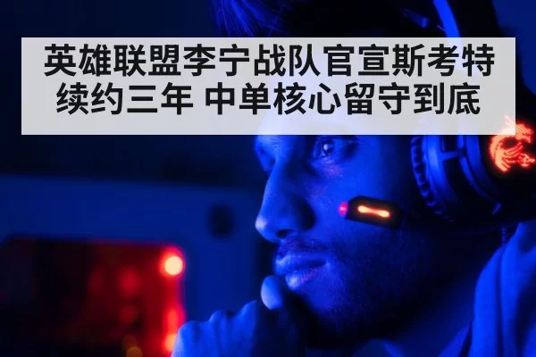 英雄联盟李宁战队官宣斯考特续约三年 中单核心留守到底