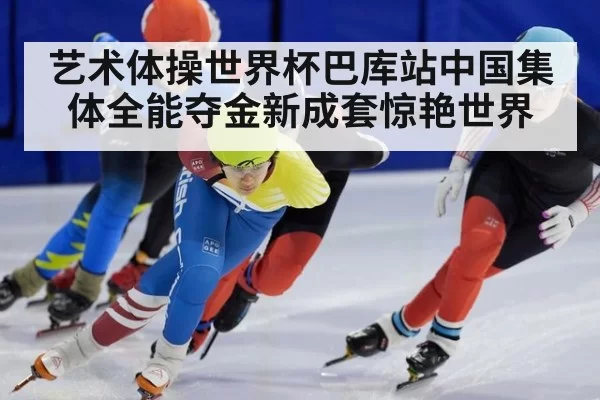艺术体操世界杯巴库站中国集体全能夺金新成套惊艳世界