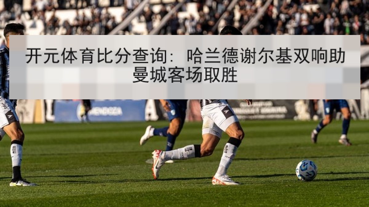 开元体育比分查询: 哈兰德谢尔基双响助曼城客场取胜