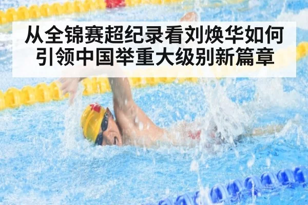从全锦赛超纪录看刘焕华如何引领中国举重大级别新篇章