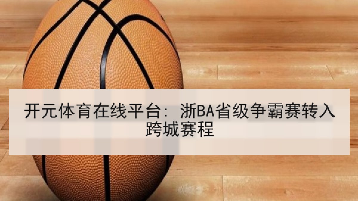 开元体育在线平台: 浙BA省级争霸赛转入跨城赛程 开元体育在线平台: 浙BA省级争霸赛转入跨城赛程
