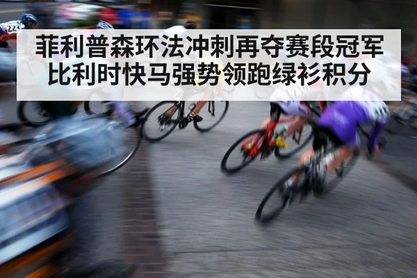 菲利普森环法冲刺再夺赛段冠军 比利时快马强势领跑绿衫积分